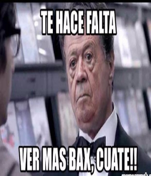 Imagen de Te hace falta ver mas bax cuate